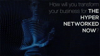 How will you transform 
your business for THE 
HYPER 
NETWORKED 
NOW? 
 