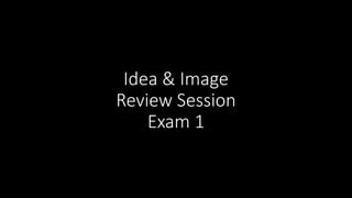 Idea & Image
Review Session
Exam 1
 