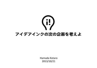 Hamada	
  Kotaro	
  
2013/10/21	
アイデアインクの次の企画を考えよ  
 