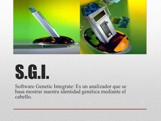 S.G.I.
Software Genetic Integrate: Es un analizador que se
basa mostrar nuestra identidad genética mediante el
cabello.
 