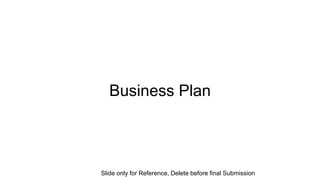 Business Plan
Slide only for Reference, Delete before final Submission
 