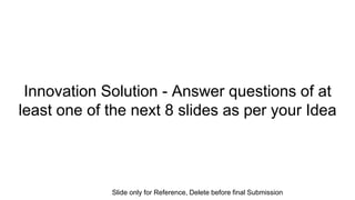 Innovation Solution - Answer questions of at
least one of the next 8 slides as per your Idea
Slide only for Reference, Delete before final Submission
 