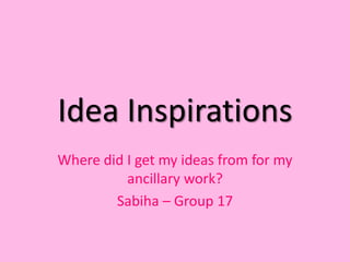 Idea Inspirations
Where did I get my ideas from for my
ancillary work?
Sabiha – Group 17
 