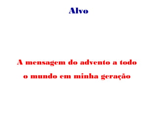 Alvo
A mensagem do advento a todo
o mundo em minha geração