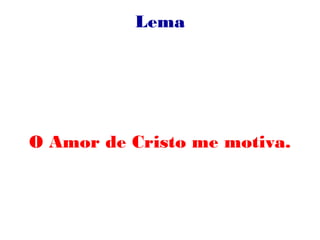 Lema
O Amor de Cristo me motiva.