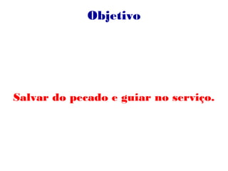 Objetivo
Salvar do pecado e guiar no serviço.