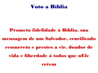 Voto a Bíblia
Prometo fidelidade à Bíblia, sua
mensagem de um Salvador, crucificado
ressurreto e prestes a vir, doador de
vida e liberdade à todos que nEle
crêem