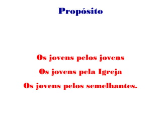Propósito
Os jovens pelos jovens
Os jovens pela Igreja
Os jovens pelos semelhantes.