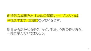 創造的な成果を出すための基礎力＝「ブレスト」は
今後ますます、重要になっていきます。
明日から活かせるテクニック、手法、心理の作り方を、
一緒に学んでいきましょう。
10
 