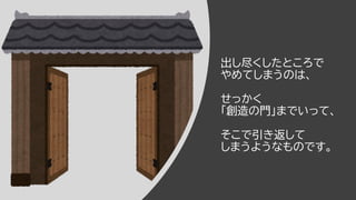出し尽くしたところで
やめてしまうのは、
せっかく
「創造の門」までいって、
そこで引き返して
しまうようなものです。
 