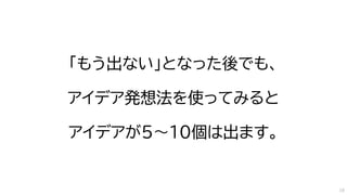 「もう出ない」となった後でも、
アイデア発想法を使ってみると
アイデアが5～10個は出ます。
19
 