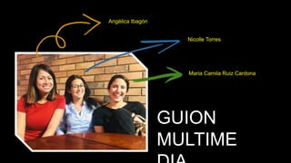 GUION
MULTIME
Maria Camila Ruiz Cardona
Nicolle Torres
Angélica Ibagón
 