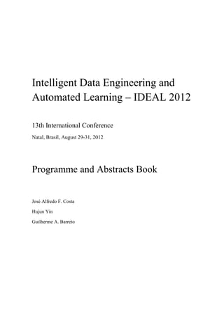 Intelligent Data Engineering and
Automated Learning – IDEAL 2012
13th International Conference
Natal, Brasil, August 29-31, 2012
Programme and Abstracts Book
José Alfredo F. Costa
Hujun Yin
Guilherme A. Barreto
 