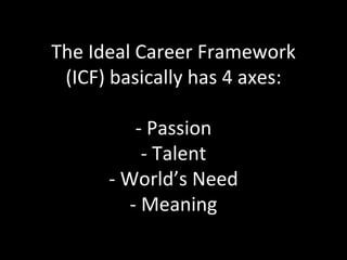 The Ideal Career Framework (ICF) basically has 4 axes: - Passion - Talent - World’s Need - Meaning 