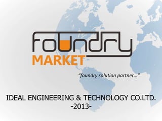 “foundry solution partner…”

IDEAL ENGINEERING & TECHNOLOGY CO.LTD.
-2013-

 