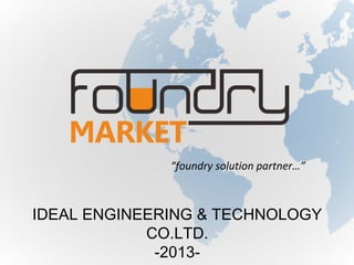 “foundry solution partner…”

IDEAL ENGINEERING & TECHNOLOGY
CO.LTD.
-2013-

 