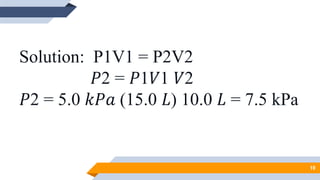 Solution: P1V1 = P2V2
𝑃2 = 𝑃1𝑉1 𝑉2
𝑃2 = 5.0 𝑘𝑃𝑎 (15.0 𝐿) 10.0 𝐿 = 7.5 kPa
10
 