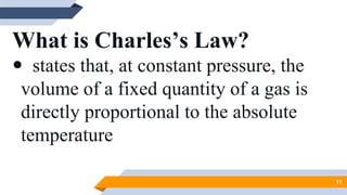 What is Charles’s Law?
 states that, at constant pressure, the
volume of a fixed quantity of a gas is
directly proportional to the absolute
temperature
11
 