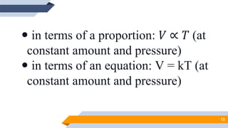  in terms of a proportion: 𝑉 ∝ 𝑇 (at
constant amount and pressure)
 in terms of an equation: V = kT (at
constant amount and pressure)
13
 