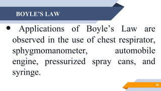 BOYLE’S LAW
 Applications of Boyle’s Law are
observed in the use of chest respirator,
sphygmomanometer, automobile
engine, pressurized spray cans, and
syringe.
26
 
