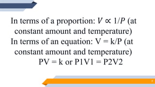 In terms of a proportion: 𝑉 ∝ 1/𝑃 (at
constant amount and temperature)
In terms of an equation: V = k/P (at
constant amount and temperature)
PV = k or P1V1 = P2V2
7
 