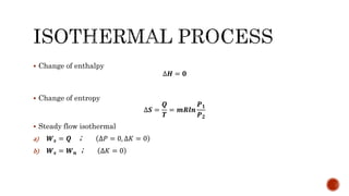  Change of enthalpy
∆𝑯 = 𝟎
 Change of entropy
∆𝑺 =
𝑸
𝑻
= 𝒎𝑹𝒍𝒏
𝑷 𝟏
𝑷 𝟐
 Steady flow isothermal
a) 𝑾 𝒔 = 𝑸 ; ∆𝑃 = 0, ∆𝐾 = 0
b) 𝑾 𝒔 = 𝑾 𝒏 ; ∆𝐾 = 0
 