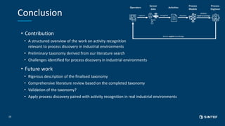 Conclusion
• Contribution
• A structured overview of the work on activity recognition
relevant to process discovery in ind...