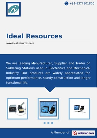 +91-8377801806

Ideal Resources
www.idealresources.co.in

We are leading Manufacturer, Supplier and Trader of
Soldering Stations used in Electronics and Mechanical
Industry. Our products are widely appreciated for
optimum performance, sturdy construction and longer
functional life.

A Member of

 