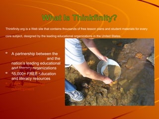 Thinkfinity.org is a Web site that contains thousands of free lesson plans and student materials for every core subject, designed by the leading educational organizations in the United States . A partnership between the  Verizon Foundation  and the nation’s leading educational and literacy organizations 55,000+ FREE education and literacy resources FREE professional development 