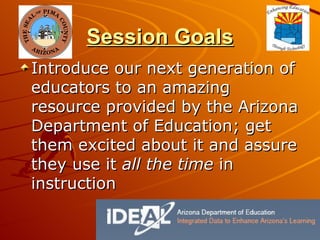 Session Goals Introduce our next generation of educators to an amazing resource provided by the Arizona Department of Education; get them excited about it and assure they use it  all the time  in instruction 