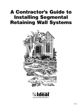 A Contractor’s Guide to
 Installing Segmental
Retaining Wall Systems




        Ideal Concrete Block Company, Inc.




                                             9/15/00
 
