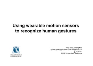 Using wearable motion sensors
 to recognize human gestures


                                  Peng Deng, Qifeng Mao
                {pdeng,qmao}@students.csse.unimelb.edu.au
                                              ∑ SUM Lab
                             CSSE University of Melbourne
 