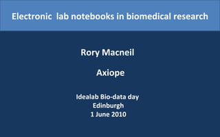 Electronic  lab notebooks in biomedical research Rory Macneil   Axiope Idealab Bio-data day  Edinburgh 1 June 2010 