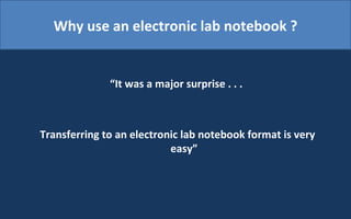 Why use an electronic lab notebook ? “ It was a major surprise . . .  Transferring to an electronic lab notebook format is very easy” 