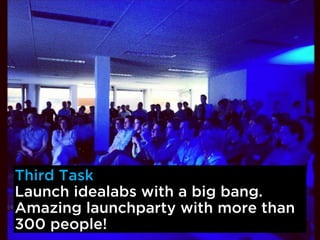 Third Task
Launch idealabs with a big bang.
Amazing launchparty with more than
300 people!
 