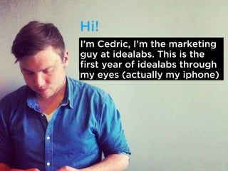 Im Cedric, Im the marketing
guy at idealabs. This is the
first year of idealabs through
my eyes (actually my iphone)
 