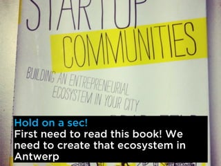 Hold on a sec!
First need to read this book! We
need to create that ecosystem in
Antwerp
 