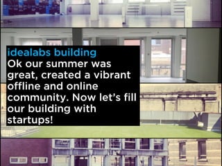 idealabs building
Ok our summer was
great, created a vibrant
offline and online
community. Now lets fill
our building with
startups!
 