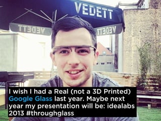 I wish I had a Real (not a 3D Printed)
Google Glass last year. Maybe next
year my presentation will be: idealabs
2013 #throughglass
 