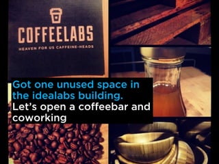Got one unused space in
the idealabs building.
Lets open a coffeebar and
coworking
 