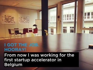 I GOT THE JOB.
HOORAY!
From now I was working for the
first startup accelerator in
Belgium
 