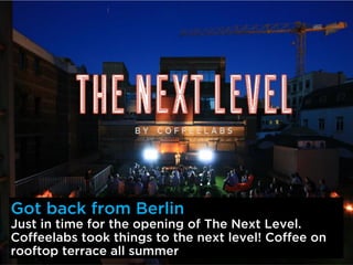 Got back from Berlin
Just in time for the opening of The Next Level.
Coffeelabs took things to the next level! Coffee on
rooftop terrace all summer
 