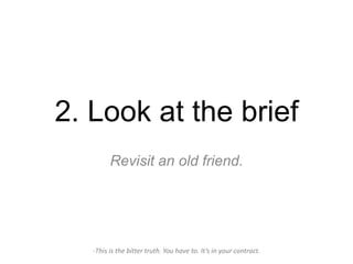2. Look at the brief
         Revisit an old friend.




   -This is the bitter truth. You have to. It’s in your contract.
 