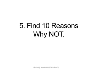 5. Find 10 Reasons
     Why NOT.



    -Actually You are NOT so smart!
 