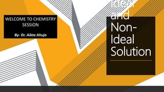 Ideal
and
Non-
Ideal
Solution
WELCOME TO CHEMISTRY
SESSION
By- Dr. Aikta Ahuja
 