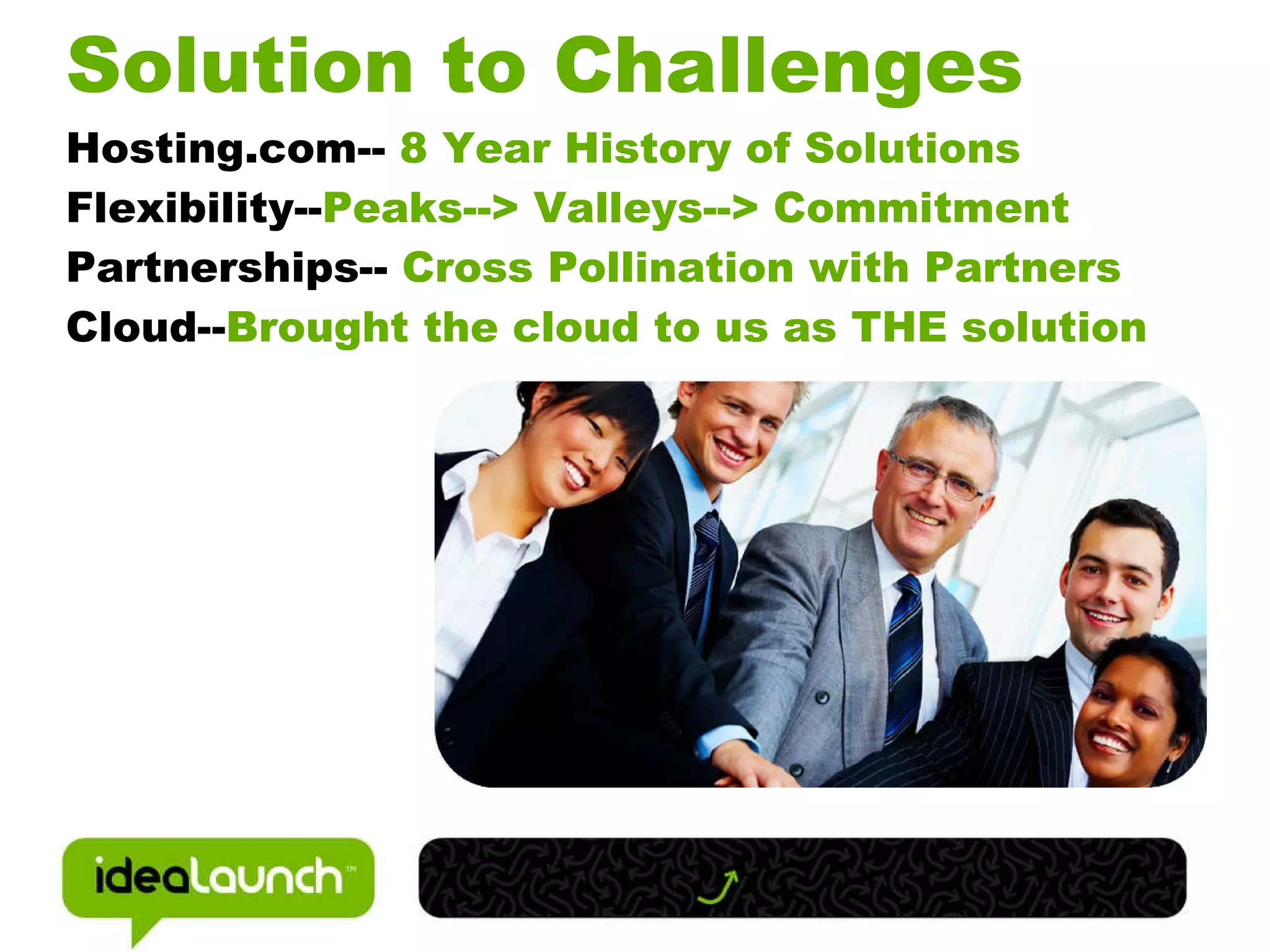 Solution to Challenges Hosting.com-- 8 Year History of Solutions Flexibility-- Peaks--> Valleys--> Commitment Partnerships-- Cross Pollination with Partners Cloud-- Brought the cloud to us as THE solution
