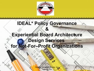IDEAL* Policy Governance & Experiential Board Architecture Design Services  for Not-For–Profit Organizations Hudson Strategic Group, Inc. Atlanta, GA 