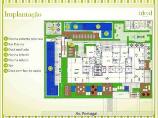 Implantação
                                     11        12         13
                                10

                                                               15
9    Piscina coberta com raia
10   Bar Piscina                          16
11   Deck molhado
12   Piscina Infantil
13   Piscina Adulto
14   Spa
                                9
15   Deck com bar de apoio




                                               Av. Portugal
 