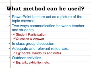 What method can be used?PowerPoint Lecture act as a picture of the topic covered.Two ways communication between teacher and studentsStudent Participation