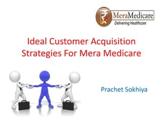 Ideal Customer Acquisition
Strategies For Mera Medicare
Prachet Sokhiya
 